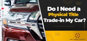 Read more about the article Do I Need a Physical Title to Trade-in My Car?