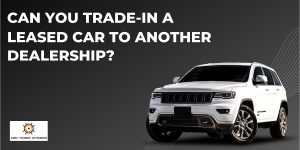 Read more about the article Can You Trade-in a Leased Car to Another Dealership?